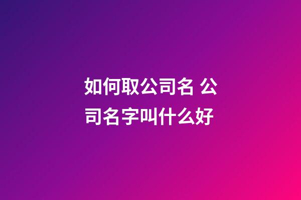 如何取公司名 公司名字叫什么好-第1张-公司起名-玄机派